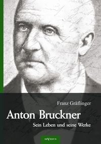 Anton Bruckner � Sein Leben und seine Werke. Eine Biographie