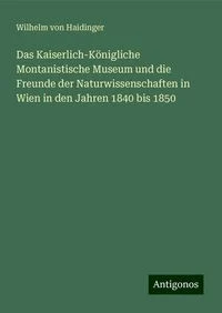 Das Kaiserlich-K�nigliche Montanistische Museum und die Freunde der Naturwissenschaften in Wien in den Jahren 1840 bis 1850
