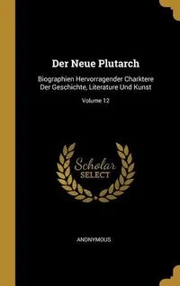 Der Neue Plutarch: Biographien Hervorragender Charktere Der Geschichte, Literature Und Kunst; Volume 12