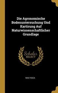 Die Agronomische Bodenuntersuchung Und Kartirung Auf Naturwissenschaftlicher Grundlage