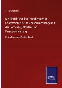 Die Einrichtung des Forstdienstes in Oesterreich in seinen Zusammenhange mit der Dom�nen-, Montan- und Finanz-Verwaltung