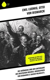 Die Gr�ndung und der Untergang des Deutschen Reiches: Biographien von Bismarck & Kaiser Wilhelm II.