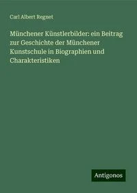 M�nchener K�nstlerbilder: ein Beitrag zur Geschichte der M�nchener Kunstschule in Biographien und Charakteristiken